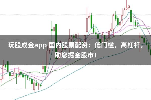 玩股成金app 国内股票配资：低门槛，高杠杆，助您掘金股市！