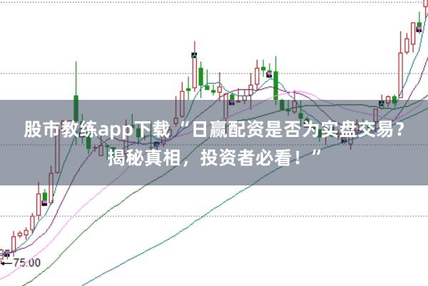 股市教练app下载 “日赢配资是否为实盘交易？揭秘真相，投资者必看！”