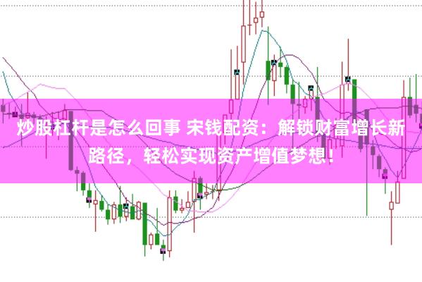 炒股杠杆是怎么回事 宋钱配资：解锁财富增长新路径，轻松实现资产增值梦想！