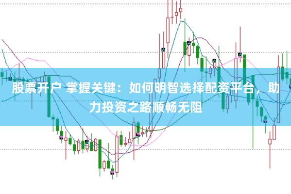 股票开户 掌握关键：如何明智选择配资平台，助力投资之路顺畅无阻