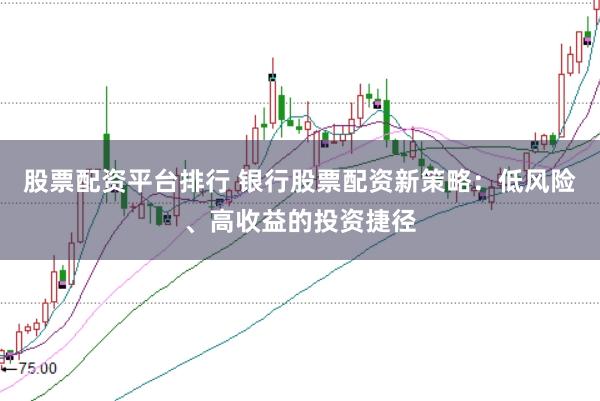 股票配资平台排行 银行股票配资新策略：低风险、高收益的投资捷径