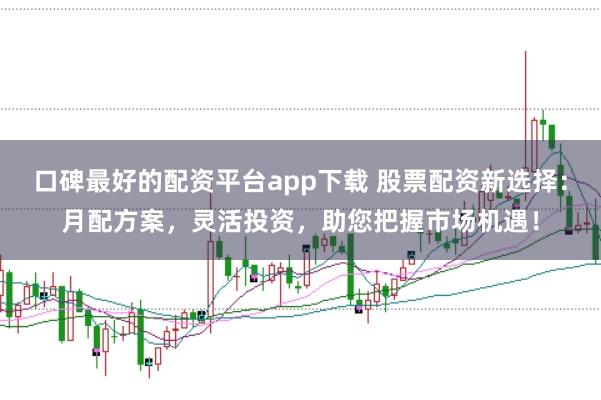 口碑最好的配资平台app下载 股票配资新选择：月配方案，灵活投资，助您把握市场机遇！
