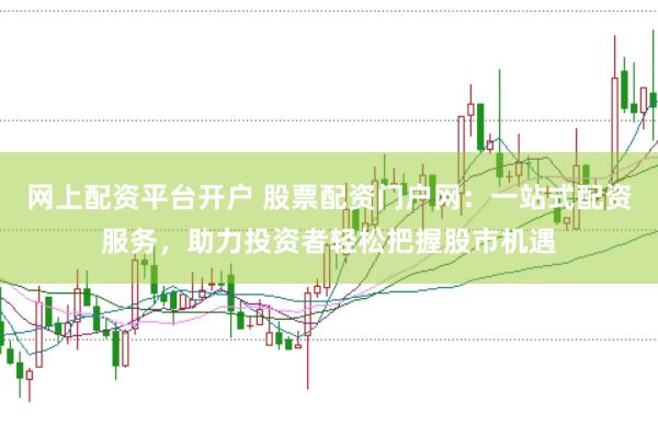 网上配资平台开户 股票配资门户网：一站式配资服务，助力投资者轻松把握股市机遇
