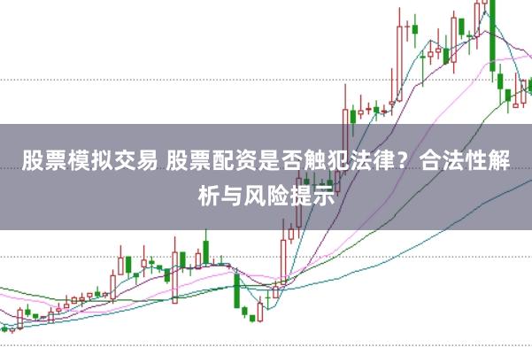 股票模拟交易 股票配资是否触犯法律？合法性解析与风险提示
