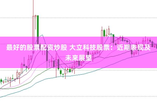 最好的股票配资炒股 大立科技股票：近期表现及未来展望