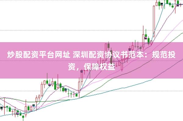 炒股配资平台网址 深圳配资协议书范本：规范投资，保障权益