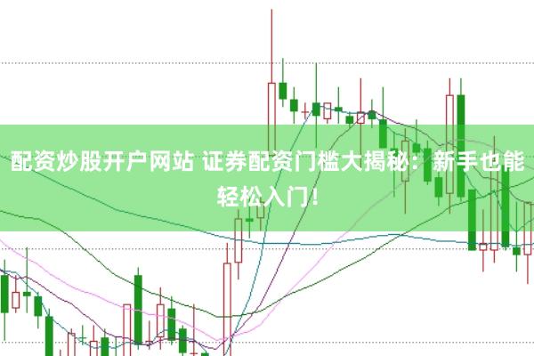 配资炒股开户网站 证券配资门槛大揭秘：新手也能轻松入门！
