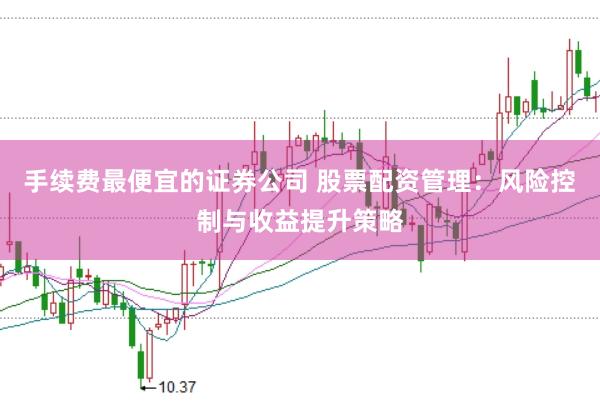 手续费最便宜的证券公司 股票配资管理：风险控制与收益提升策略
