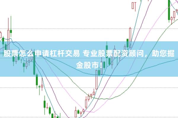 股票怎么申请杠杆交易 专业股票配资顾问，助您掘金股市！