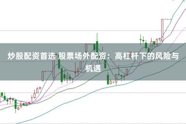 炒股配资首选 股票场外配资：高杠杆下的风险与机遇