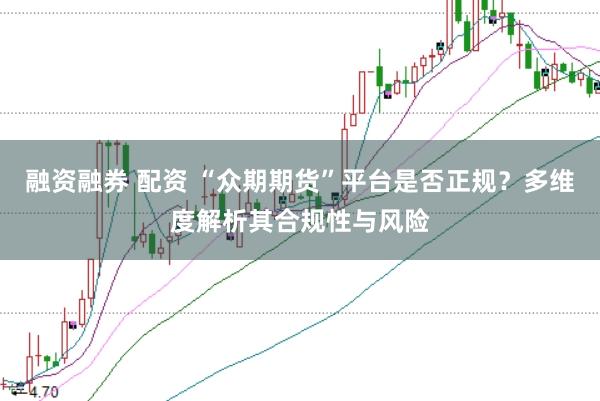 融资融券 配资 “众期期货”平台是否正规？多维度解析其合规性与风险