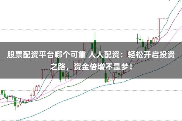 股票配资平台哪个可靠 人人配资：轻松开启投资之路，资金倍增不是梦！