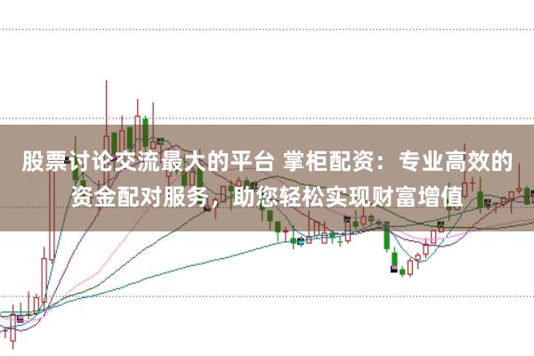 股票讨论交流最大的平台 掌柜配资：专业高效的资金配对服务，助您轻松实现财富增值
