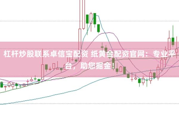 杠杆炒股联系卓信宝配资 纸黄金配资官网：专业平台，助您掘金！
