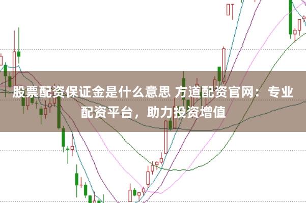 股票配资保证金是什么意思 方道配资官网:专业配资平台,助力投资增值
