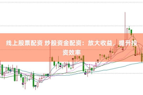 线上股票配资 炒股资金配资：放大收益，提升投资效率