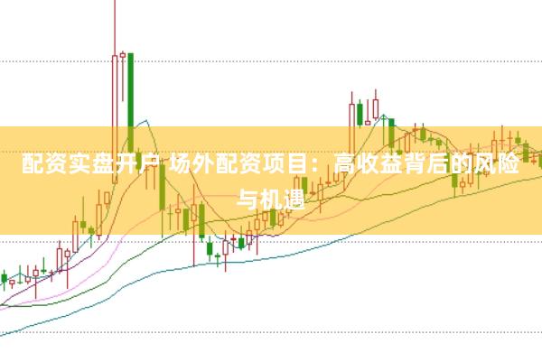 配资实盘开户 场外配资项目：高收益背后的风险与机遇