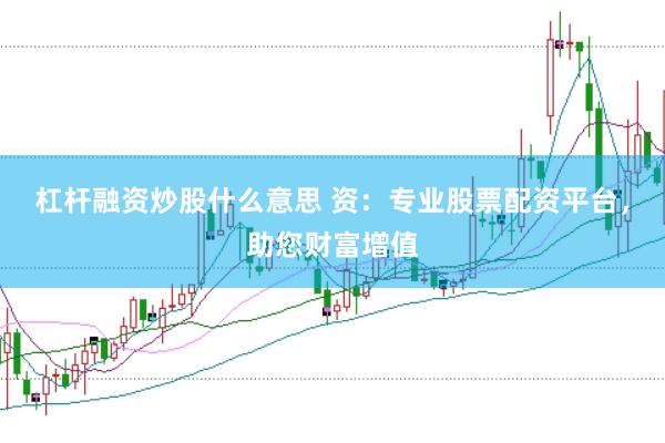 杠杆融资炒股什么意思 资：专业股票配资平台，助您财富增值