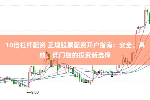 10倍杠杆配资 正规股票配资开户指南：安全、高效、低门槛的投资新选择