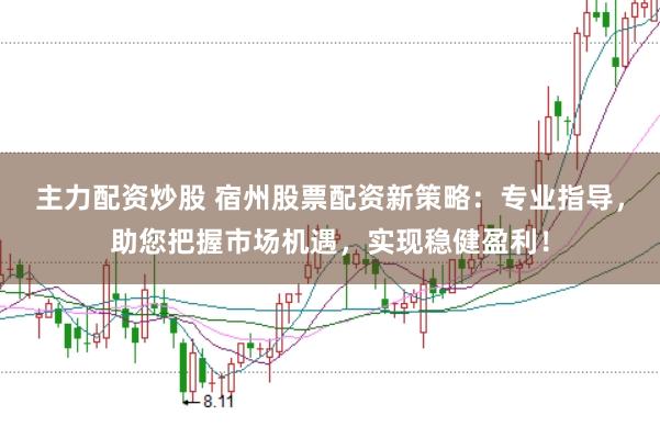 主力配资炒股 宿州股票配资新策略：专业指导，助您把握市场机遇，实现稳健盈利！