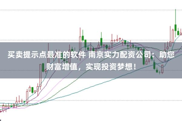 买卖提示点最准的软件 南京实力配资公司：助您财富增值，实现投资梦想！