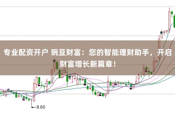 专业配资开户 豌豆财富:您的智能理财助手,开启财富增长新篇章!