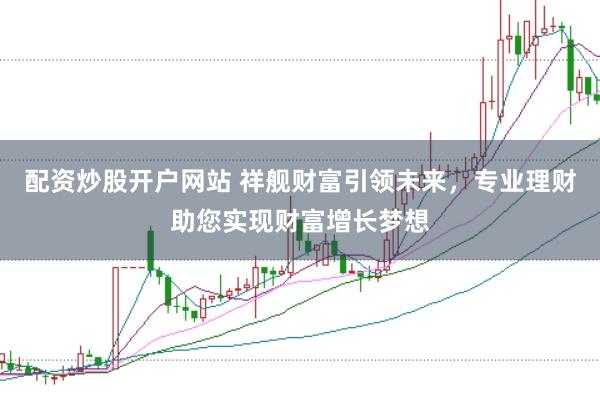 配资炒股开户网站 祥舰财富引领未来,专业理财助您实现财富增长梦想