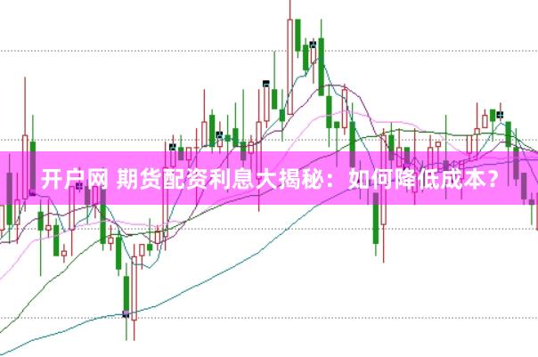 开户网 期货配资利息大揭秘:如何降低成本?