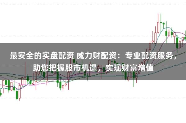 最安全的实盘配资 威力财配资：专业配资服务，助您把握股市机遇，实现财富增值