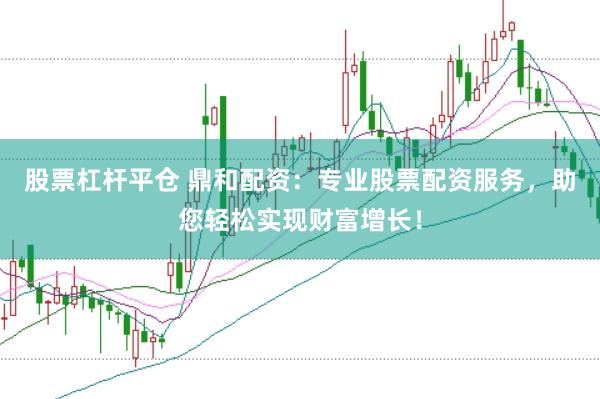 股票杠杆平仓 鼎和配资：专业股票配资服务，助您轻松实现财富增长！