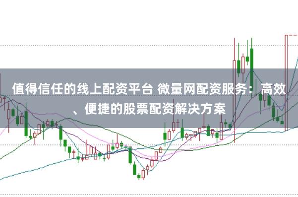 值得信任的线上配资平台 微量网配资服务：高效、便捷的股票配资解决方案