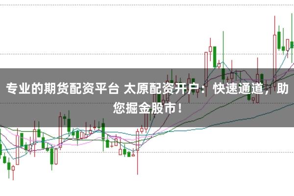 专业的期货配资平台 太原配资开户:快速通道,助您掘金股市!
