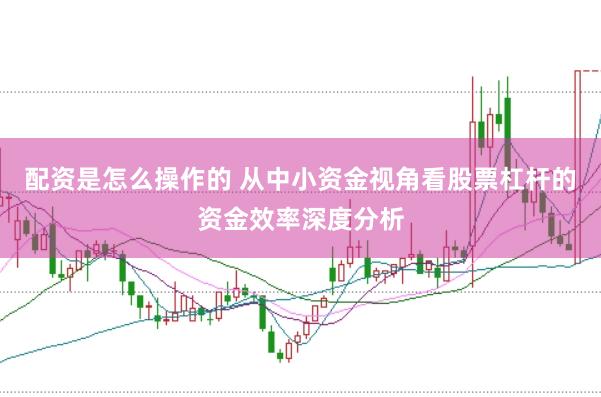 配资是怎么操作的 从中小资金视角看股票杠杆的资金效率深度分析
