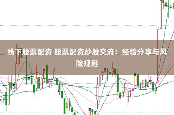 线下股票配资 股票配资炒股交流:经验分享与风险规避