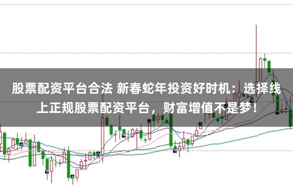 股票配资平台合法 新春蛇年投资好时机:选择线上正规股票配资平台,财富增值不是梦!