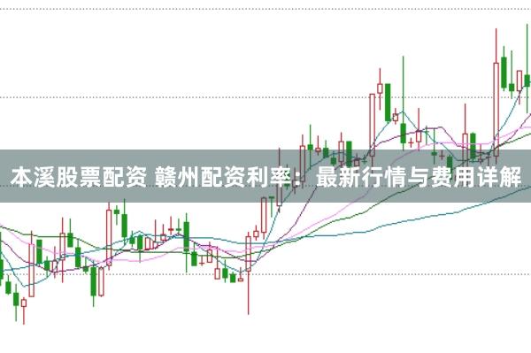 本溪股票配资 赣州配资利率:最新行情与费用详解