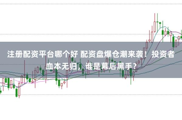 注册配资平台哪个好 配资盘爆仓潮来袭！投资者血本无归，谁是幕后黑手？