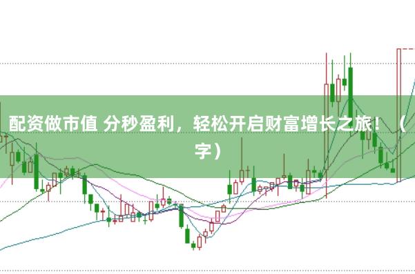 配资做市值 分秒盈利，轻松开启财富增长之旅！（字）
