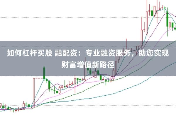 如何杠杆买股 融配资：专业融资服务，助您实现财富增值新路径