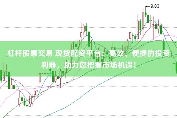 杠杆股票交易 现货配资平台：高效、便捷的投资利器，助力您把握市场机遇！