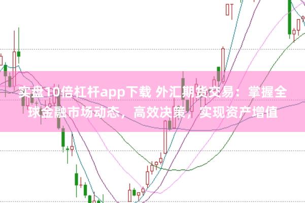 实盘10倍杠杆app下载 外汇期货交易:掌握全球金融市场动态,高效决策,实现资产增值