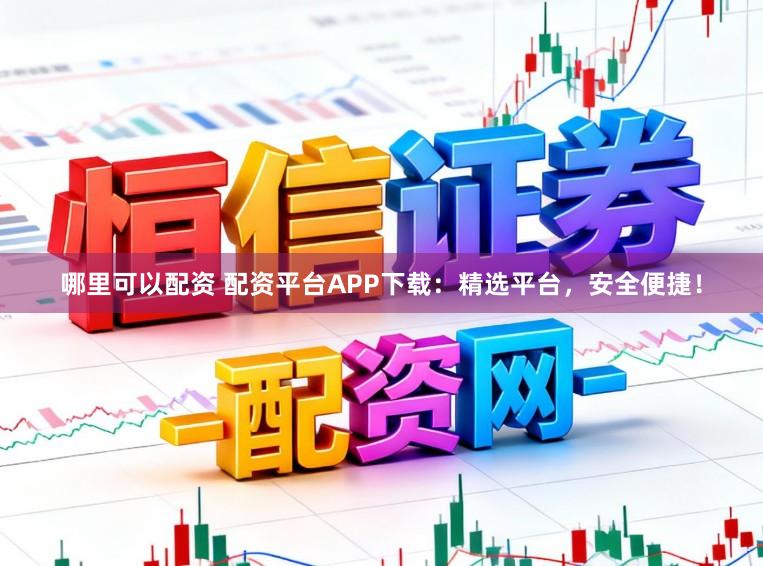 哪里可以配资 配资平台APP下载：精选平台，安全便捷！