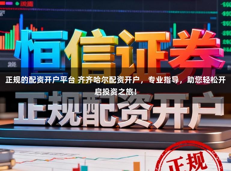 正规的配资开户平台 齐齐哈尔配资开户，专业指导，助您轻松开启投资之旅！
