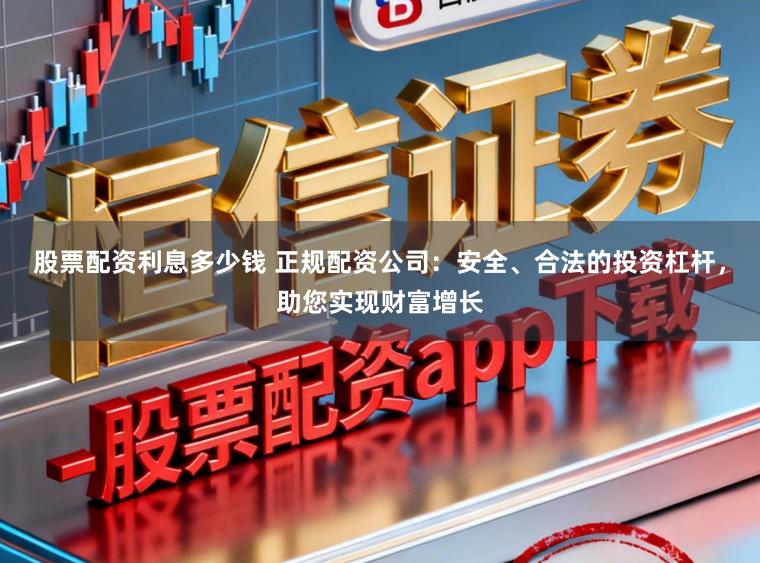 股票配资利息多少钱 正规配资公司：安全、合法的投资杠杆，助您实现财富增长