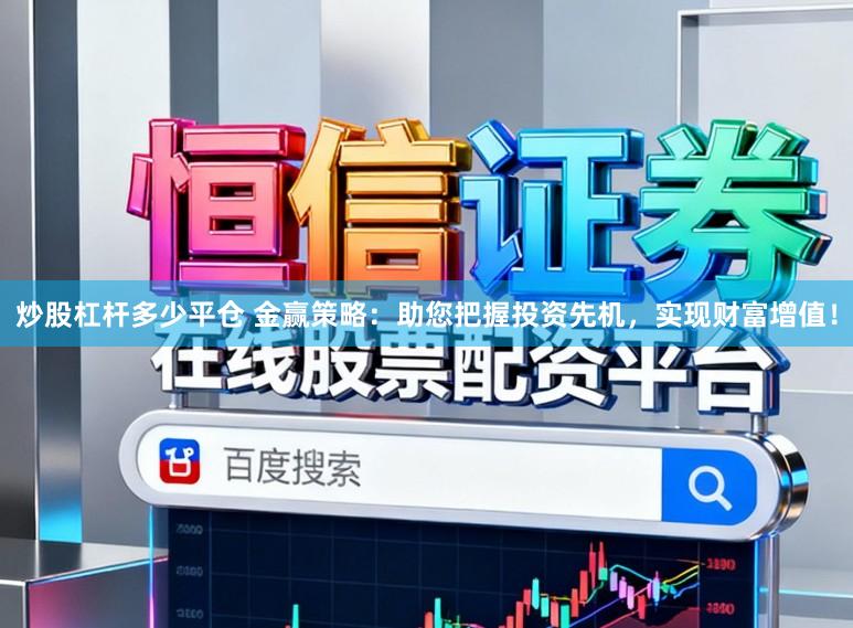 炒股杠杆多少平仓 金赢策略：助您把握投资先机，实现财富增值！