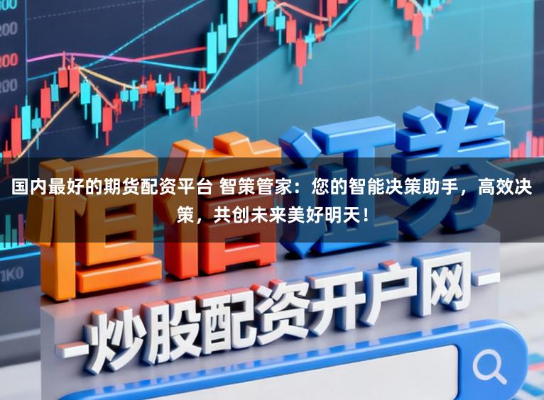 国内最好的期货配资平台 智策管家：您的智能决策助手，高效决策，共创未来美好明天！