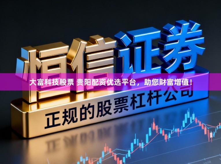 大富科技股票 贵阳配资优选平台,助您财富增值!