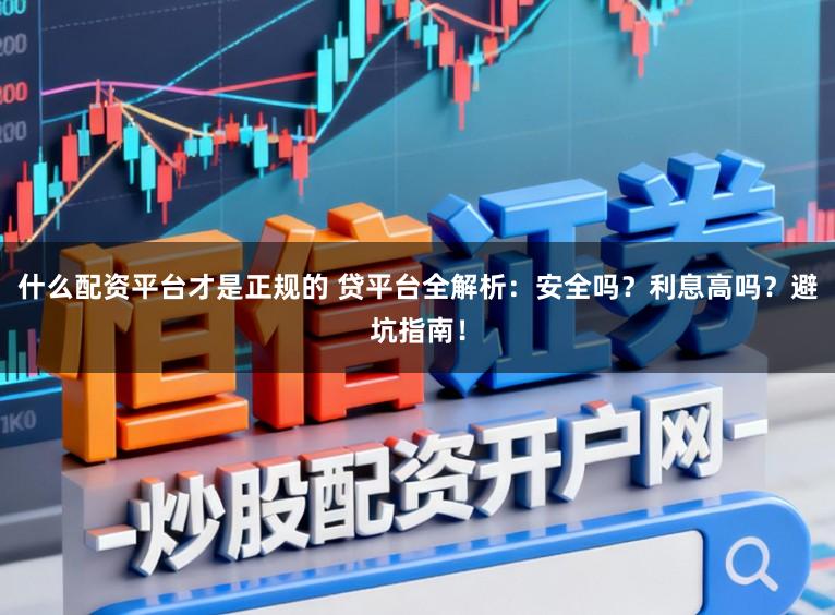 什么配资平台才是正规的 贷平台全解析：安全吗？利息高吗？避坑指南！