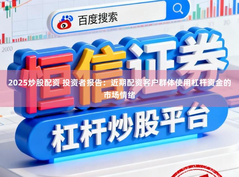 2025炒股配资 投资者报告：近期配资客户群体使用杠杆资金的市场情绪