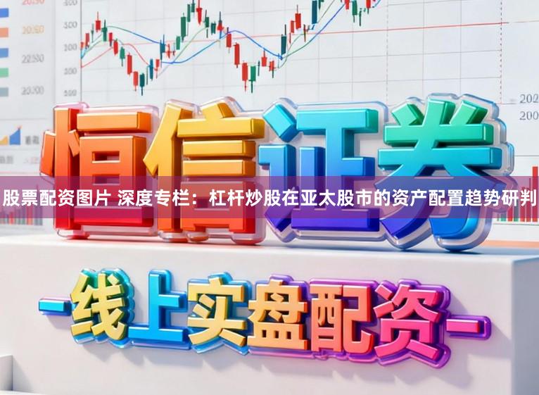 股票配资图片 深度专栏：杠杆炒股在亚太股市的资产配置趋势研判